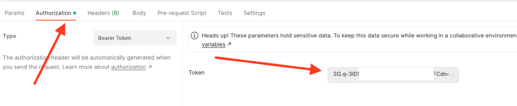 Param s 
Type 
Authorization • 
Headers (8) 
Bearer Token 
Body 
Pre-request Script 
Tests Settings 
Heads up! These parameters hold sensitive data. TO keep this data secure While working in a collaborative environmen 
variables 
The authorizati 
header Will be automatically generated when 
you send ther uest. Learn more about authorization 7 
Token 
SG.q-31D! 
-Cdn. 